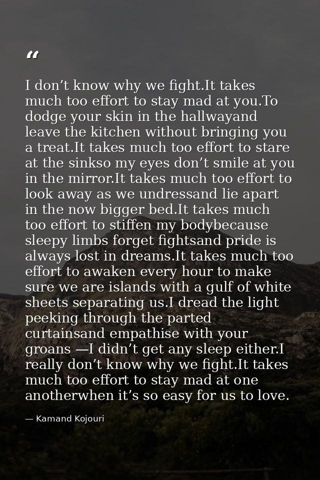 I don’t know why we fight.It takes much too effort to stay mad at you.To dodge your skin in the hallwayand leave the kit — Kamand Kojouri