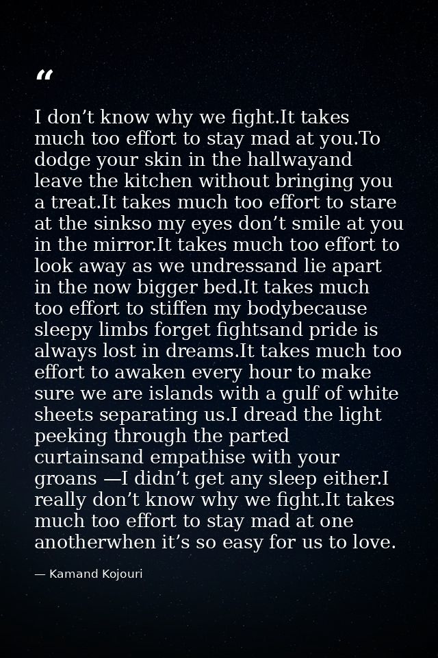 I don’t know why we fight.It takes much too effort to stay mad at you.To dodge your skin in the hallwayand leave the kit — Kamand Kojouri