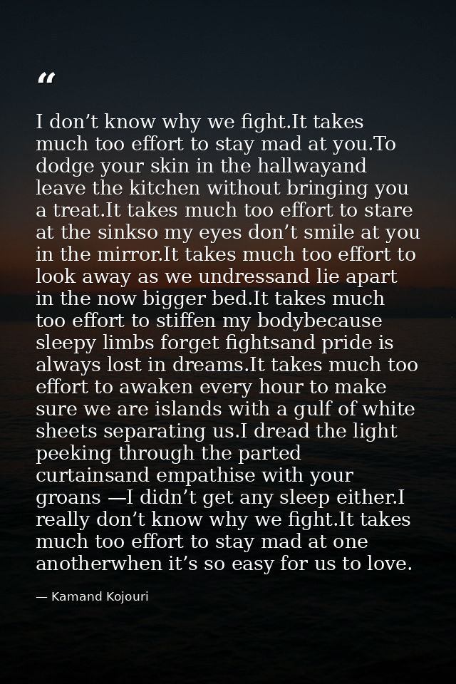 I don’t know why we fight.It takes much too effort to stay mad at you.To dodge your skin in the hallwayand leave the kit — Kamand Kojouri