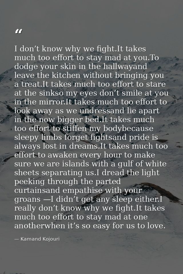 I don’t know why we fight.It takes much too effort to stay mad at you.To dodge your skin in the hallwayand leave the kit — Kamand Kojouri