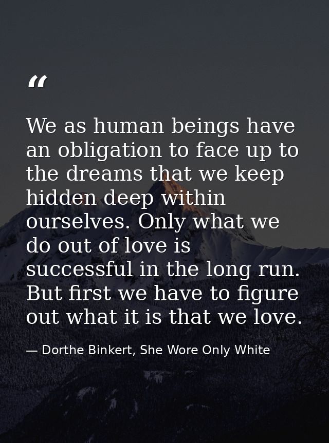 We as human beings have an obligation to face up to the dreams that we keep hidden deep within ourselves. Only what we d — Dorthe Binkert, She Wore Only White
