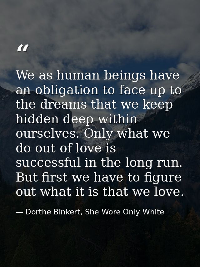 We as human beings have an obligation to face up to the dreams that we keep hidden deep within ourselves. Only what we d — Dorthe Binkert, She Wore Only White