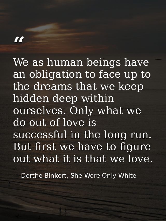 We as human beings have an obligation to face up to the dreams that we keep hidden deep within ourselves. Only what we d — Dorthe Binkert, She Wore Only White
