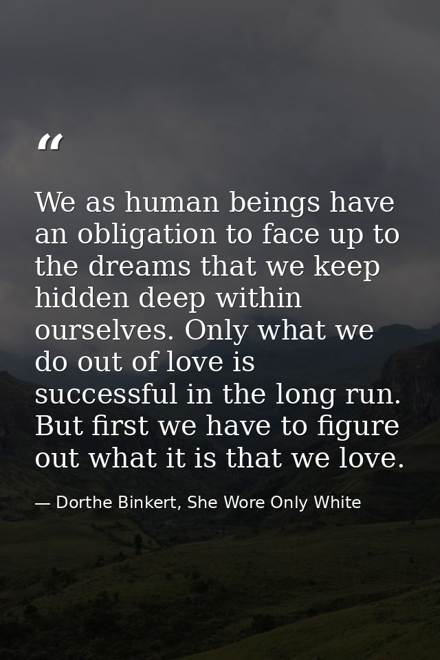 We as human beings have an obligation to face up to the dreams that we keep hidden deep within ourselves. Only what we d — Dorthe Binkert, She Wore Only White