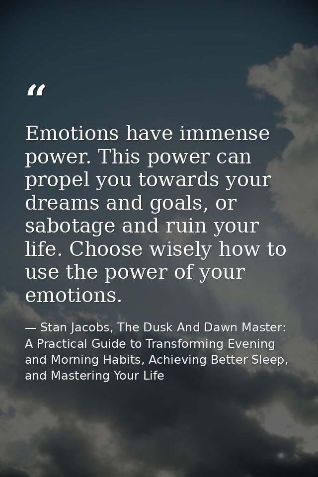 Emotions have immense power. This power can propel you towards your dreams and goals, or sabotage and ruin your life. Ch — Stan Jacobs, The Dusk And Dawn Master: A Practical Guide to Transforming Evening and Morning Habits, Achieving Better Sleep, and Mastering Your Life