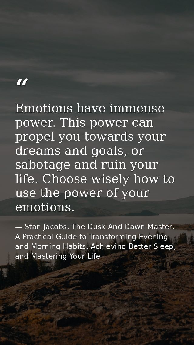 Emotions have immense power. This power can propel you towards your dreams and goals, or sabotage and ruin your life. Ch — Stan Jacobs, The Dusk And Dawn Master: A Practical Guide to Transforming Evening and Morning Habits, Achieving Better Sleep, and Mastering Your Life