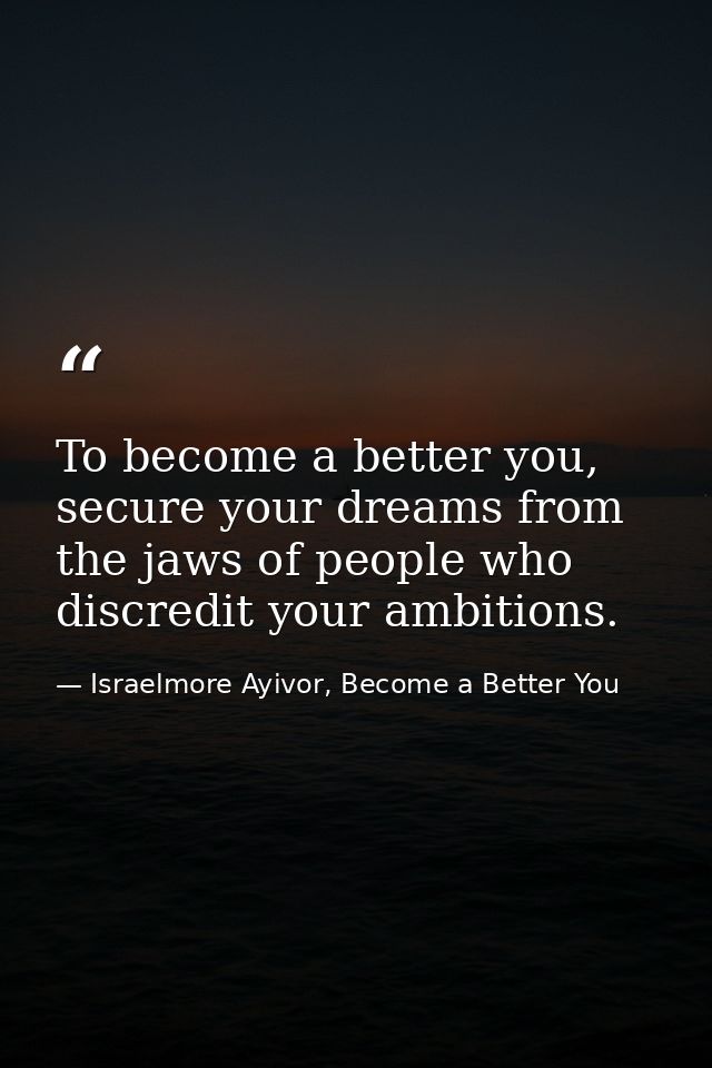 To become a better you, secure your dreams from the jaws of people who discredit your ambitions. — Israelmore Ayivor, Become a Better You
