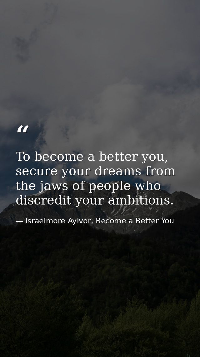To become a better you, secure your dreams from the jaws of people who discredit your ambitions. — Israelmore Ayivor, Become a Better You