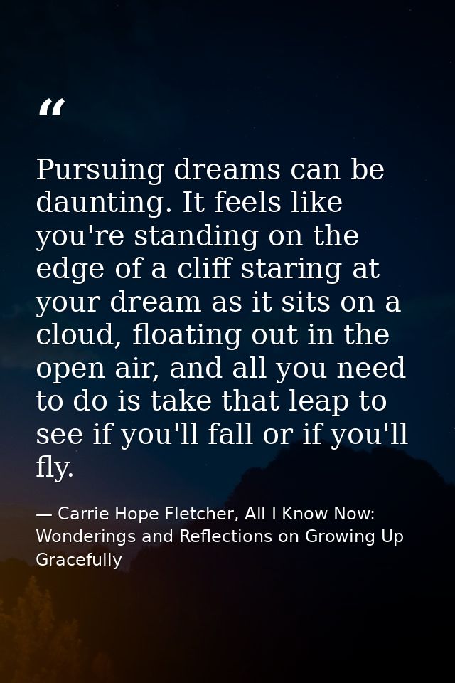 Pursuing dreams can be daunting. It feels like you're standing on the edge of a cliff staring at your dream as it sits o — Carrie Hope Fletcher, All I Know Now: Wonderings and Reflections on Growing Up Gracefully