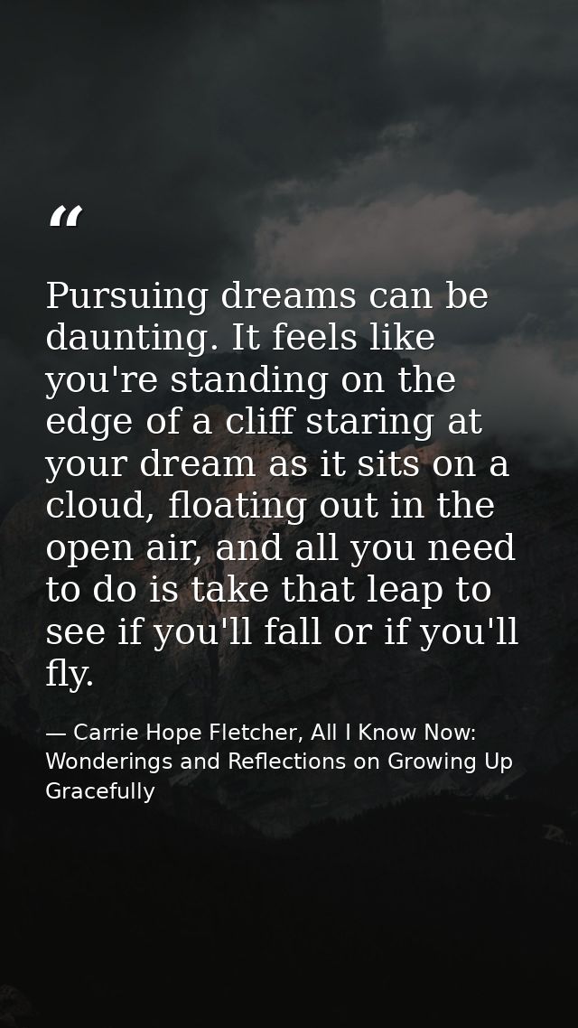 Pursuing dreams can be daunting. It feels like you're standing on the edge of a cliff staring at your dream as it sits o — Carrie Hope Fletcher, All I Know Now: Wonderings and Reflections on Growing Up Gracefully