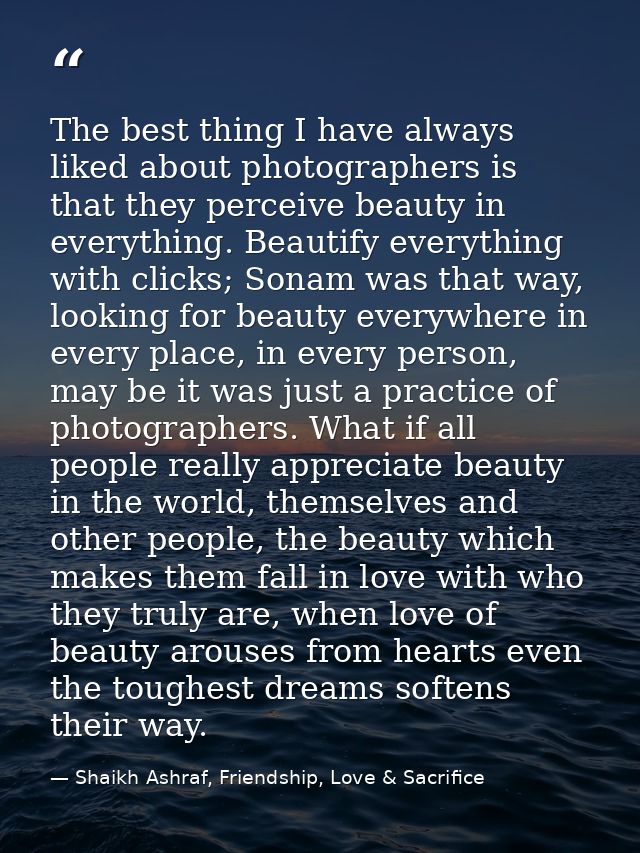 The best thing I have always liked about photographers is that they perceive beauty in everything. Beautify everything w — Shaikh Ashraf, Friendship, Love & Sacrifice