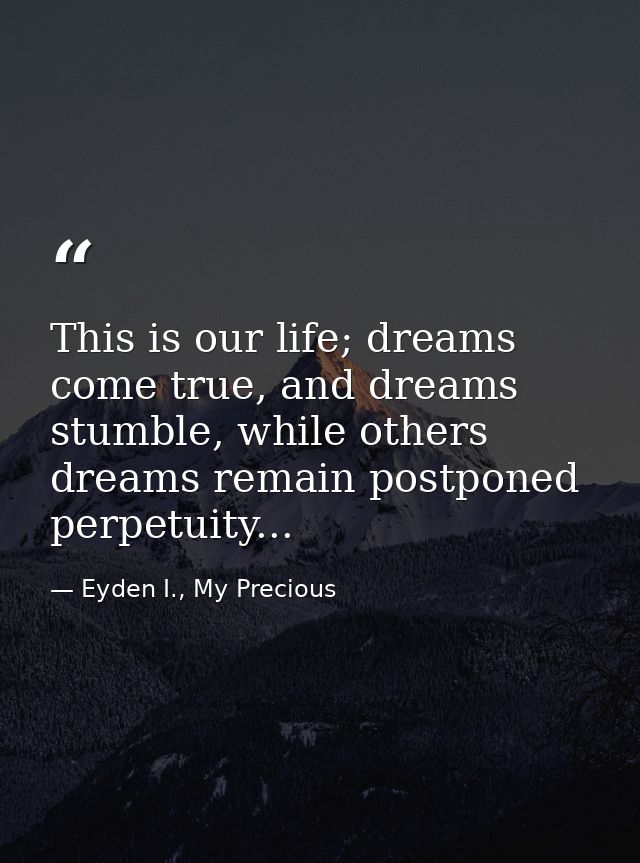 This is our life; dreams come true, and dreams stumble, while others dreams remain postponed perpetuity... — Eyden I., My Precious