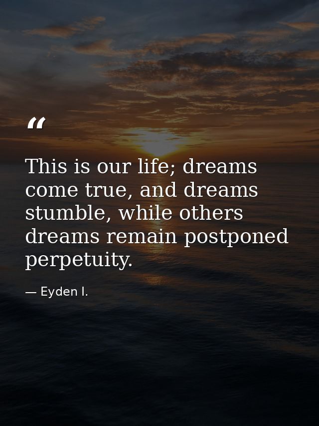 This is our life; dreams come true, and dreams stumble, while others dreams remain postponed perpetuity. — Eyden I.