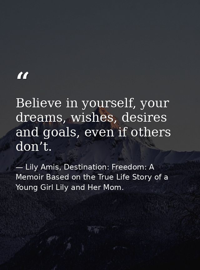 Believe in yourself, your dreams, wishes, desires and goals, even if others don’t. — Lily Amis, Destination: Freedom: A Memoir Based on the True Life Story of a Young Girl Lily and Her Mom.