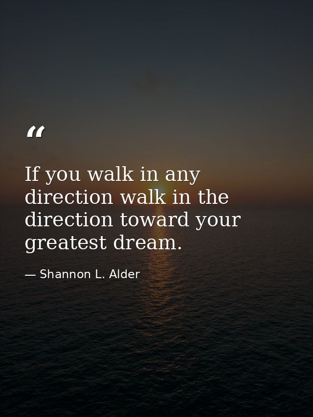 If you walk in any direction walk in the direction toward your greatest dream. — Shannon L. Alder