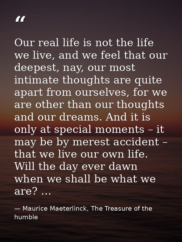 Our real life is not the life we live, and we feel that our deepest, nay, our most intimate thoughts are quite apart fro — Maurice Maeterlinck, The Treasure of the humble
