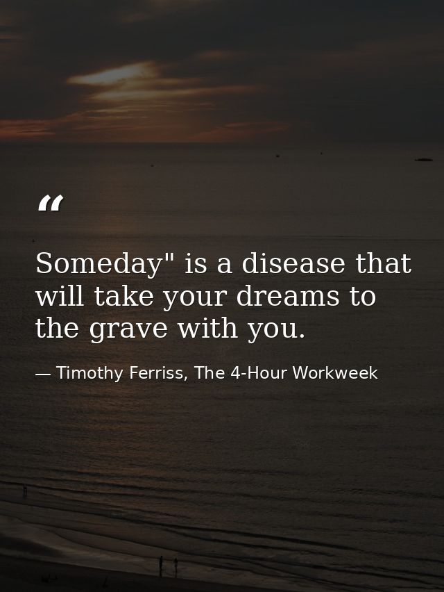 Someday" is a disease that will take your dreams to the grave with you. — Timothy Ferriss, The 4-Hour Workweek