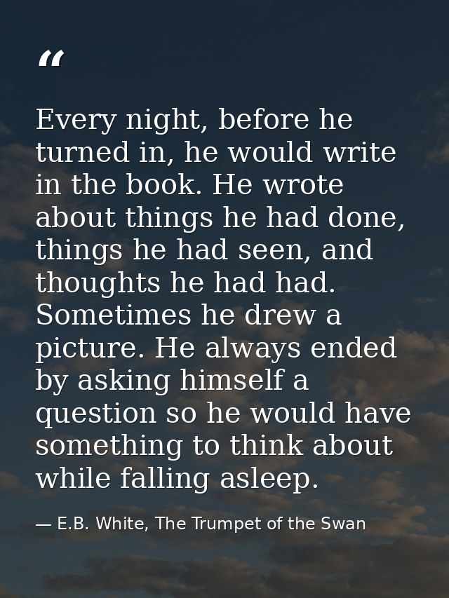 Every night, before he turned in, he would write in the book. He wrote about things he had done, things he had seen, and — E.B. White, The Trumpet of the Swan