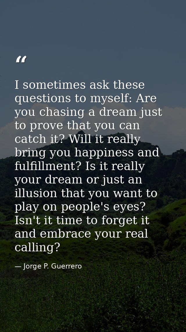 I sometimes ask these questions to myself: Are you chasing a dream just to prove that you can catch it? Will it really b — Jorge P. Guerrero