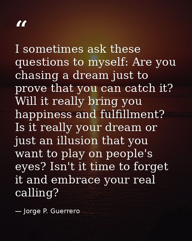 I sometimes ask these questions to myself: Are you chasing a dream just to prove that you can catch it? Will it really b — Jorge P. Guerrero