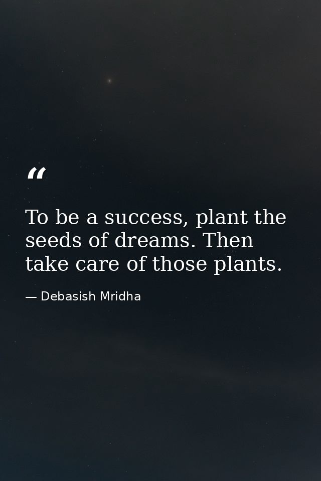 To be a success, plant the seeds of dreams. Then take care of those plants. — Debasish Mridha