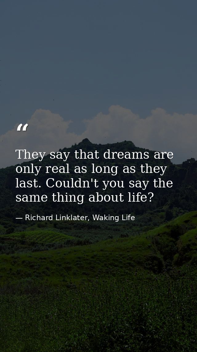 They say that dreams are only real as long as they last. Couldn't you say the same thing about life? — Richard Linklater, Waking Life
