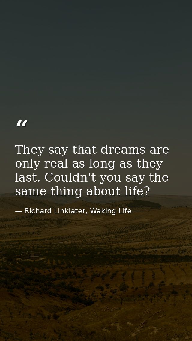 They say that dreams are only real as long as they last. Couldn't you say the same thing about life? — Richard Linklater, Waking Life