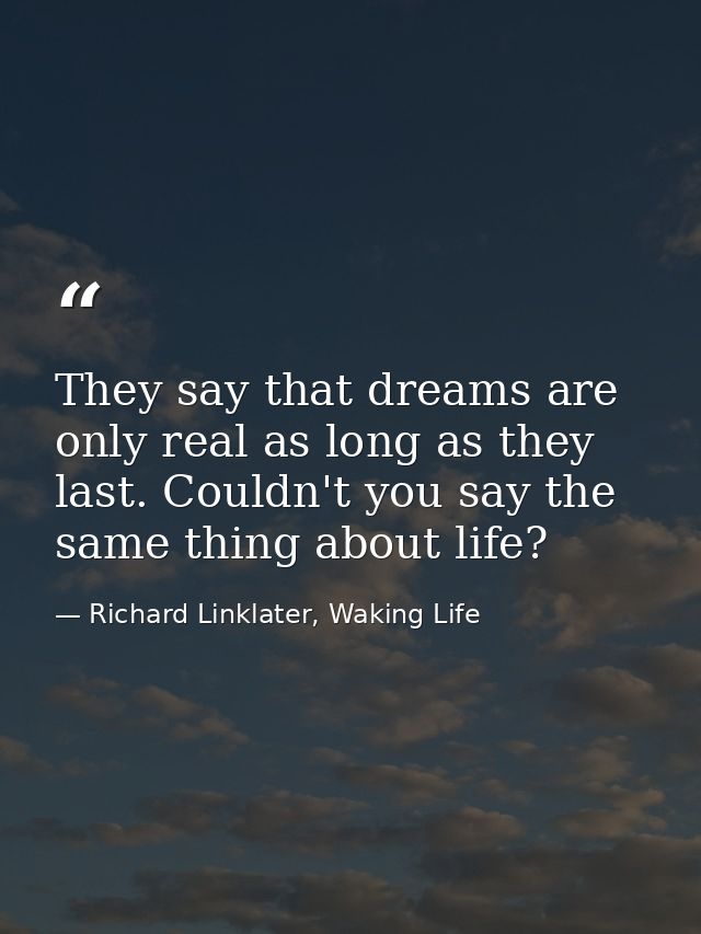 They say that dreams are only real as long as they last. Couldn't you say the same thing about life? — Richard Linklater, Waking Life
