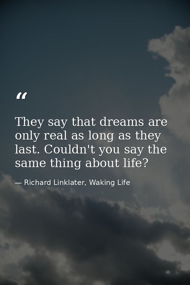 They say that dreams are only real as long as they last. Couldn't you say the same thing about life? — Richard Linklater, Waking Life