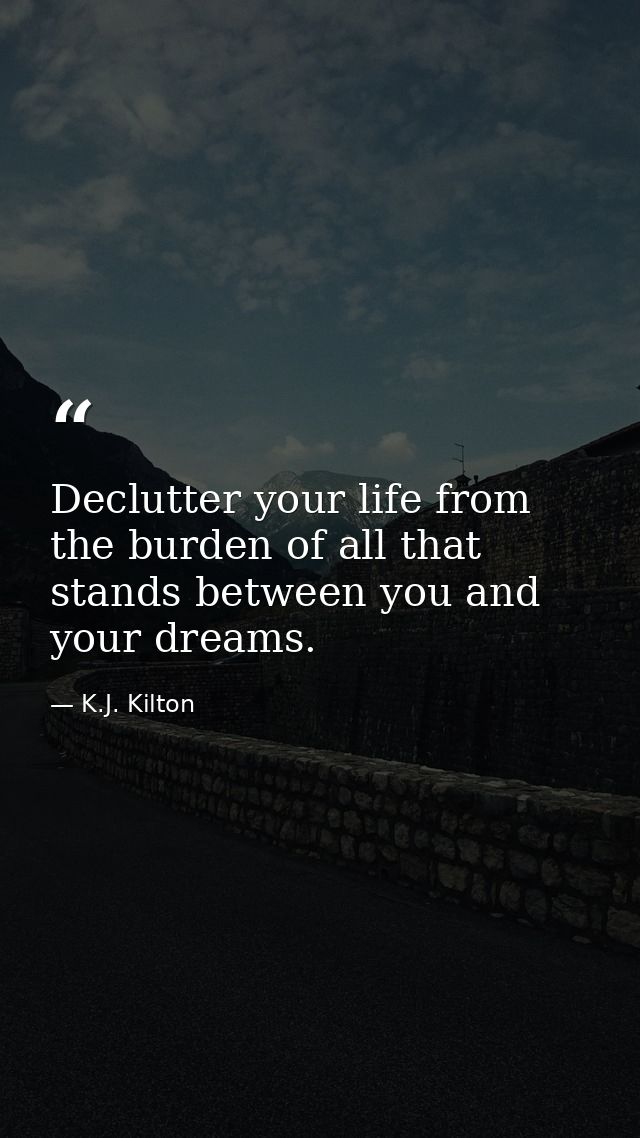 Declutter your life from the burden of all that stands between you and your dreams. — K.J. Kilton