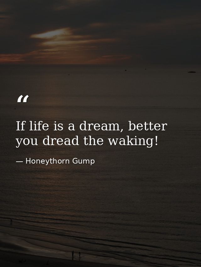 If life is a dream, better you dread the waking! — Honeythorn Gump