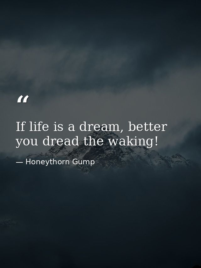 If life is a dream, better you dread the waking! — Honeythorn Gump