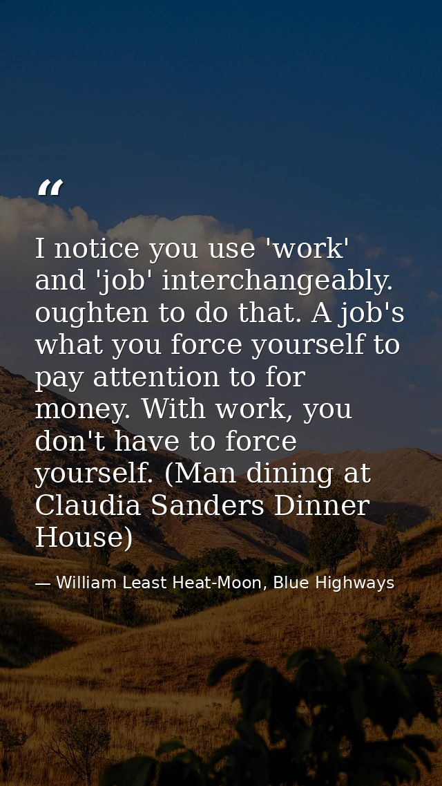 I notice you use 'work' and 'job' interchangeably. oughten to do that. A job's what you force yourself to pay attention  — William Least Heat-Moon, Blue Highways