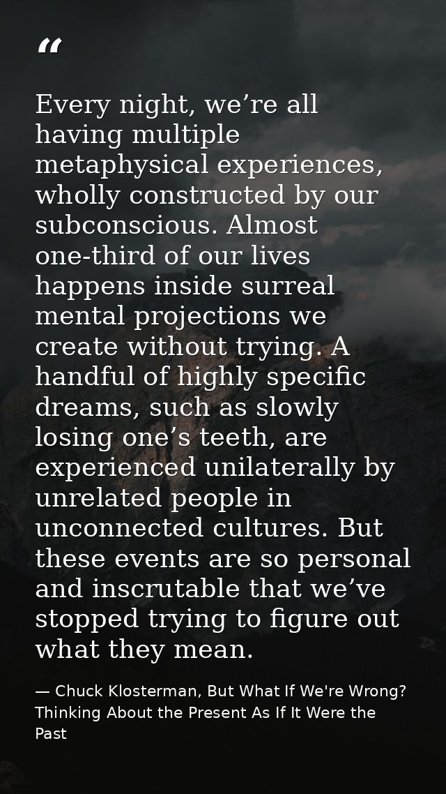 Every night, we’re all having multiple metaphysical experiences, wholly constructed by our subconscious. Almost one-thir — Chuck Klosterman, But What If We're Wrong? Thinking About the Present As If It Were the Past