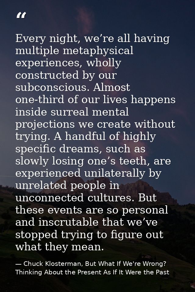 Every night, we’re all having multiple metaphysical experiences, wholly constructed by our subconscious. Almost one-thir — Chuck Klosterman, But What If We're Wrong? Thinking About the Present As If It Were the Past