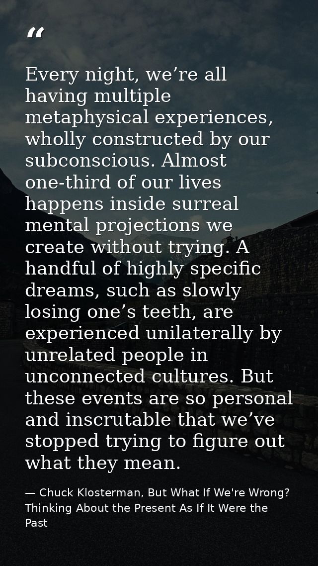 Every night, we’re all having multiple metaphysical experiences, wholly constructed by our subconscious. Almost one-thir — Chuck Klosterman, But What If We're Wrong? Thinking About the Present As If It Were the Past