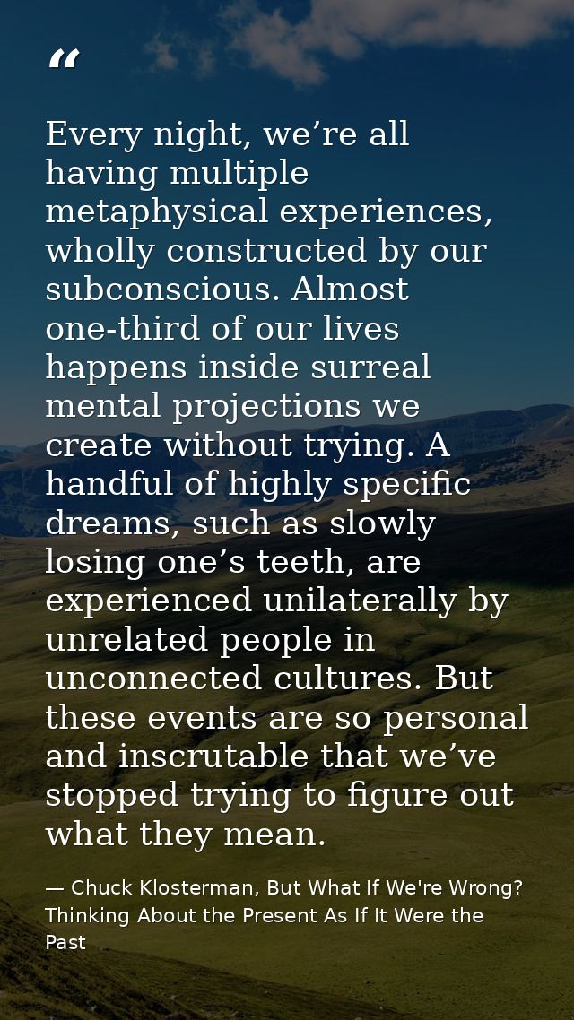 Every night, we’re all having multiple metaphysical experiences, wholly constructed by our subconscious. Almost one-thir — Chuck Klosterman, But What If We're Wrong? Thinking About the Present As If It Were the Past
