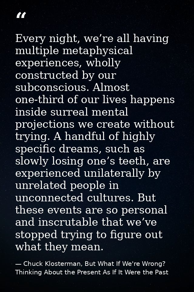 Every night, we’re all having multiple metaphysical experiences, wholly constructed by our subconscious. Almost one-thir — Chuck Klosterman, But What If We're Wrong? Thinking About the Present As If It Were the Past