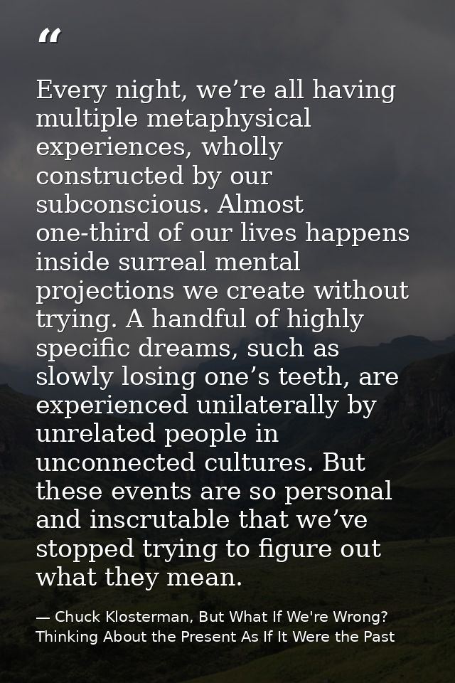 Every night, we’re all having multiple metaphysical experiences, wholly constructed by our subconscious. Almost one-thir — Chuck Klosterman, But What If We're Wrong? Thinking About the Present As If It Were the Past