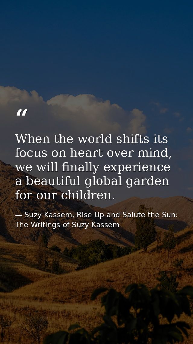 When the world shifts its focus on heart over mind, we will finally experience a beautiful global garden for our childre — Suzy Kassem, Rise Up and Salute the Sun: The Writings of Suzy Kassem