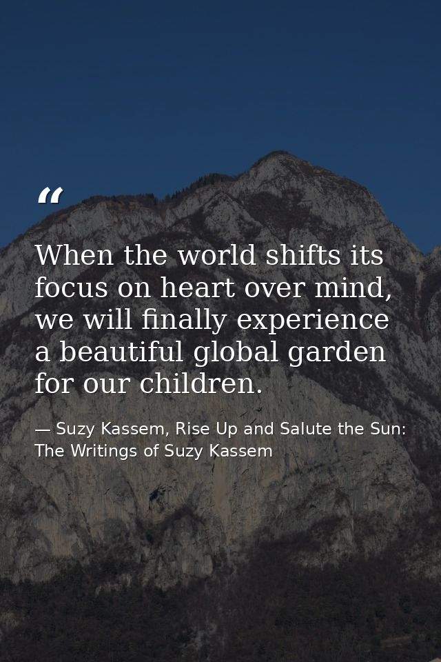 When the world shifts its focus on heart over mind, we will finally experience a beautiful global garden for our childre — Suzy Kassem, Rise Up and Salute the Sun: The Writings of Suzy Kassem