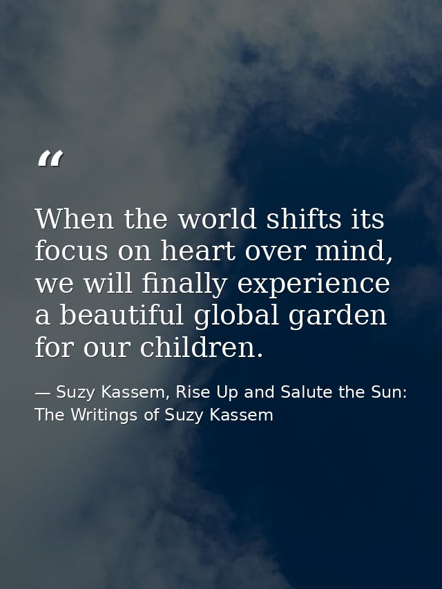 When the world shifts its focus on heart over mind, we will finally experience a beautiful global garden for our childre — Suzy Kassem, Rise Up and Salute the Sun: The Writings of Suzy Kassem