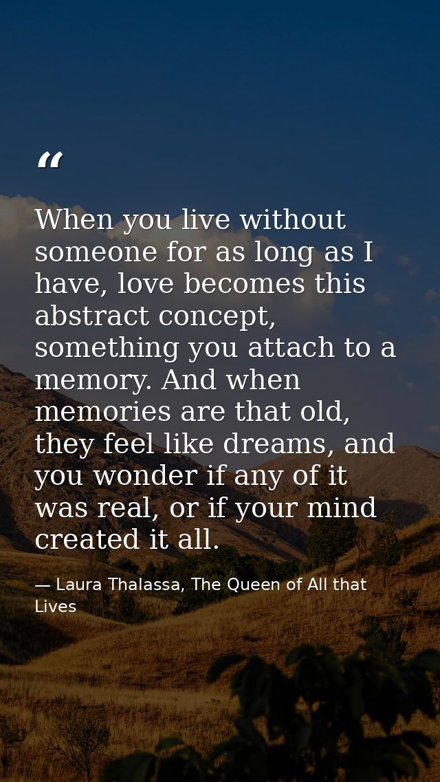 When you live without someone for as long as I have, love becomes this abstract concept, something you attach to a memor — Laura Thalassa, The Queen of All that Lives