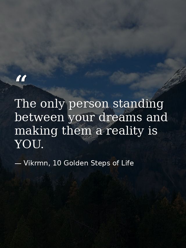 The only person standing between your dreams and making them a reality is YOU. — Vikrmn, 10 Golden Steps of Life