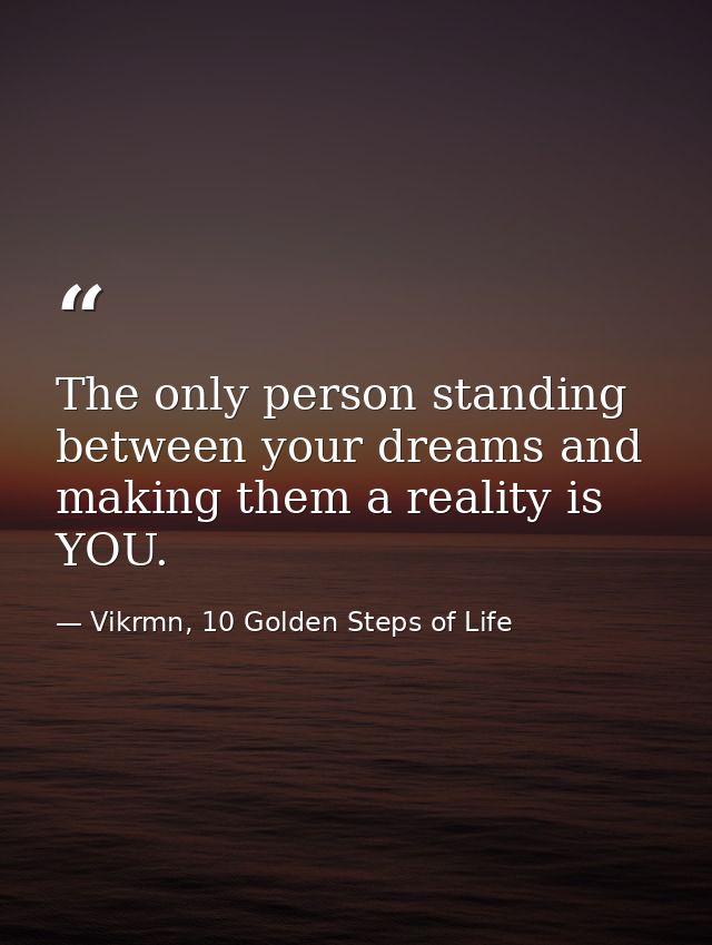 The only person standing between your dreams and making them a reality is YOU. — Vikrmn, 10 Golden Steps of Life