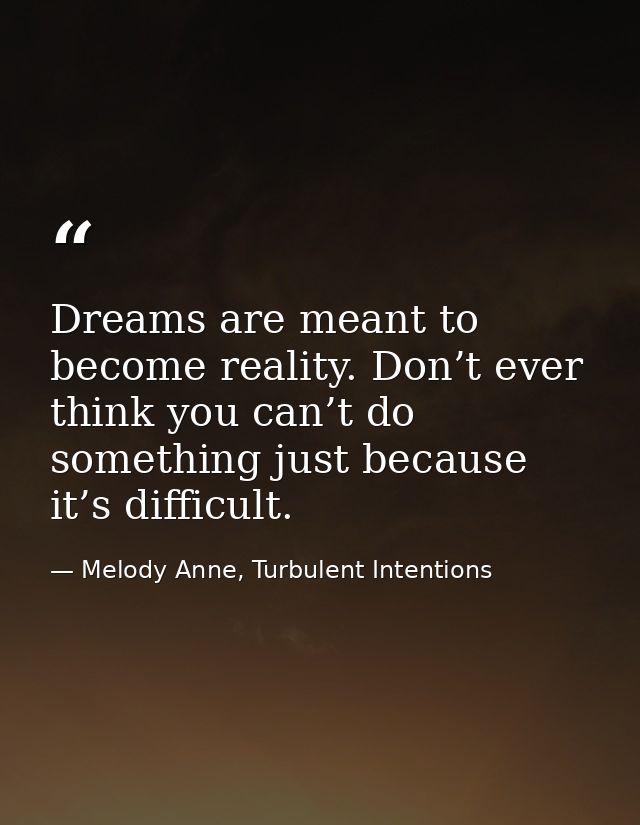 Dreams are meant to become reality. Don’t ever think you can’t do something just because it’s difficult. — Melody Anne, Turbulent Intentions