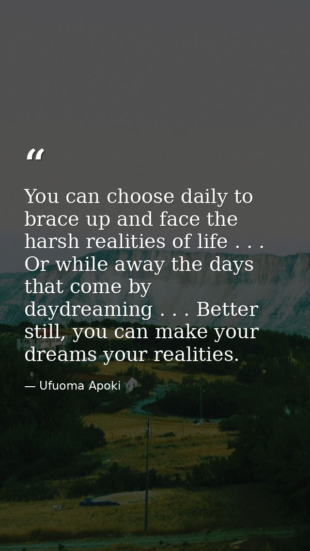 You can choose daily to brace up and face the harsh realities of life . . . Or while away the days that come by daydream — Ufuoma Apoki