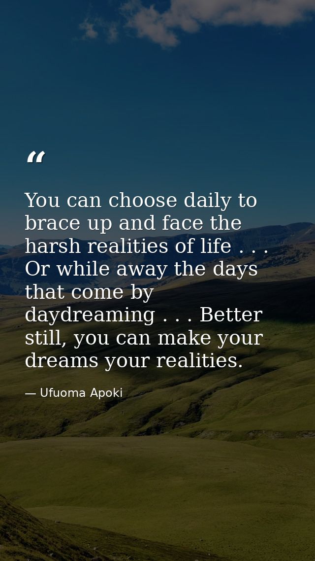 You can choose daily to brace up and face the harsh realities of life . . . Or while away the days that come by daydream — Ufuoma Apoki