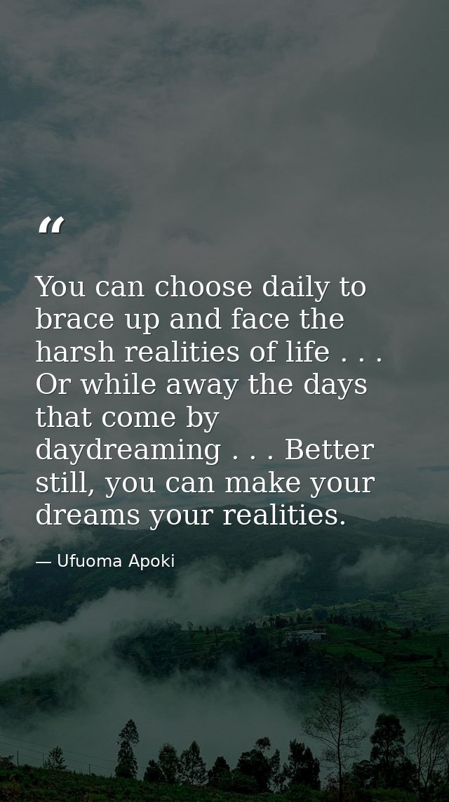 You can choose daily to brace up and face the harsh realities of life . . . Or while away the days that come by daydream — Ufuoma Apoki