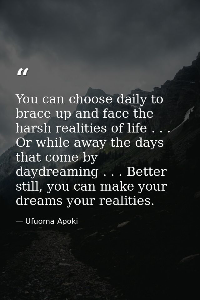 You can choose daily to brace up and face the harsh realities of life . . . Or while away the days that come by daydream — Ufuoma Apoki